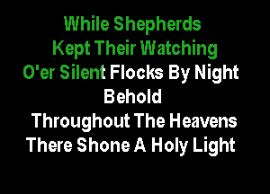 While Shepherds
Kept Their Watching
O'er Silent Flocks By Night
Behold

Throughout The Heavens
There Shone A Holy Light