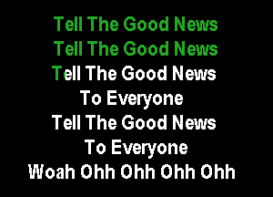 Tell The Good News
Tell The Good News
Tell The Good News

To Everyone
Tell The Good News
To Everyone
Woah Ohh Ohh Ohh Ohh