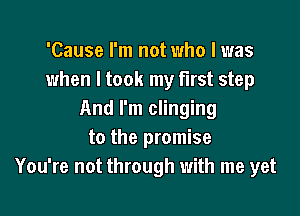 'Cause I'm not who I was
when I took my first step

And I'm clinging
to the promise
You're not through with me yet