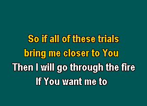 So if all of these trials

bring me closer to You
Then I will go through the lire
If You want me to