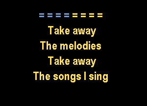 Take away
The melodies

Take away
The songs I sing