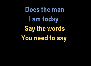 Doesthetnan
I am today
Say the words

You need to say