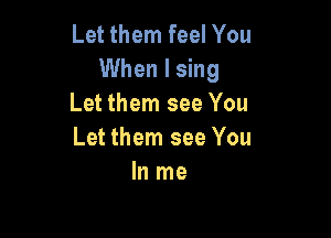 Let them feel You
When I sing
Let them see You

Let them see You
In me