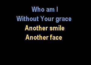Who am I
Without Your grace
Another smile

Another face