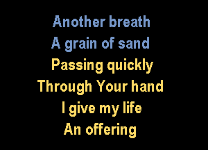 Another breath
A grain of sand
Passing quickly

Through Your hand
I give my life
An offering