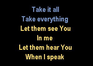 Take it all
Take everything
Let them see You

In me
Let them hear You
When I speak