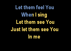 Let them feel You
When I sing
Let them see You

Just let them see You
In me