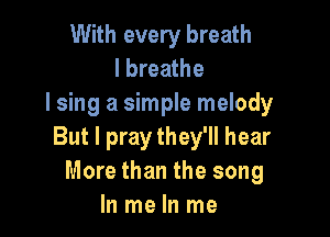 With every breath
I breathe
I sing a simple melody

But I pray they'll hear
More than the song
In me In me