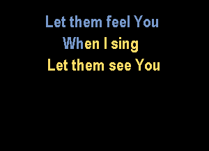 Let them feel You
When I sing
Let them see You