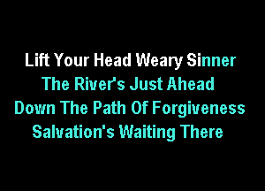 Lift Your Head Weary Sinner
The River's Just Ahead

Down The Path Of Forgiveness
Saluation's Waiting There