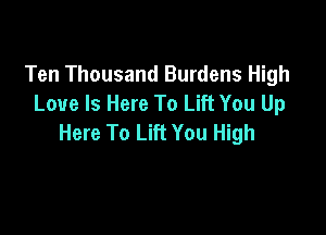Ten Thousand Burdens High
Love Is Here To Lift You Up

Here To Lift You High
