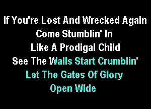 If You're Lost And Wrecked Again
Come Stumblin' In
Like A Prodigal Child
See The Walls Start Crumblin'
Let The Gates Of Glory
Open Wide