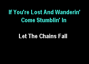 If You're Lost And Wanderin'
Come Stumblin' In

Let The Chains Fall