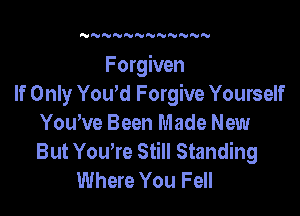 N NNN'VNNNN

Forgiven
If Only YoWd Forgive Yourself

Yowve Been Made New
But You,re Still Standing
Where You Fell
