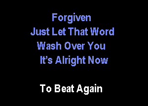Forgiven
Just Let That Word
Wash Over You
Ws Alright Now

To Beat Again