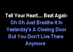 Tell Your Heart... Beat Again
Oh Oh Just Breathe It In

Yesterdayk A Closing Door
But You Don,t Live There
Anymore