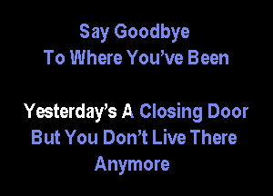 Say Goodbye
To Where Yowve Been

Yesterdayk A Closing Door
But You Don,t Live There
Anymore