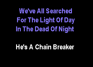 We've All Searched
For The Light Of Day
In The Dead 0f Night

He's A Chain Breaker