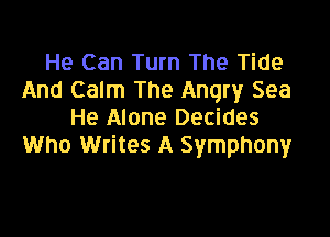 He Can Turn The Tide
And Calm The Angry Sea
He Alone Decides

Who Writes A Symphony