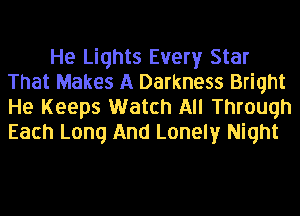 He Lights Every Star
That Makes A Darkness Bright
He Keeps Watch All Through
Each Long And Lonely Night