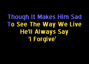 Though It Makes Him Sad
To See The Way We Live
He'll Always Say

'I Forgive'