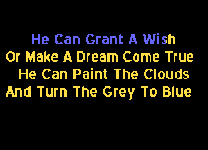 He Can Grant A Wish
0r Make A Dream Come True
He Can Paint The Clouds
And Turn The Grey T0 Blue