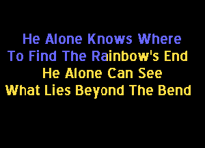 He Alone Knows Where
To Find The Rainbow's End
He Alone Can See
What Lies Beyond The Bend