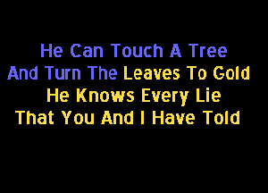 He Can Touch A Tree
And Turn The Leaves To Gold
He Knows Every Lie

That YOU And I Have Told