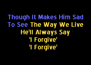 Though It Makes Him Sad
To See The Way We Live
He'll Always Say

'I Forgive'
'I F orqive'