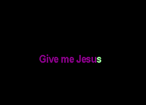 Give me Jesus