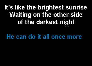 It's like the brightest sunrise
Waiting on the other side
of the darkest night

He can do it all once more