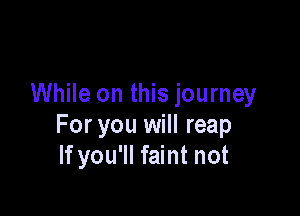 While on this journey

For you will reap
If you'll faint not