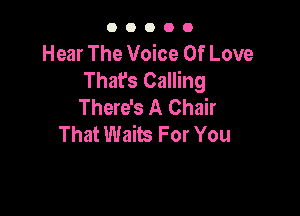 OOOOO

Hear The Voice Of Love
That's Calling
There's A Chair

That Waits For You