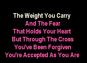 The Weight You Carry
And The Fear
That Holds Your Heart

But Through The Cross
You've Been Forgiven
You're Accepted As You Are