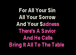 For All Your Sin
All Your Sorrow
And Your Sadness

There's A Savior
And He Calls
Bring It All To The Table