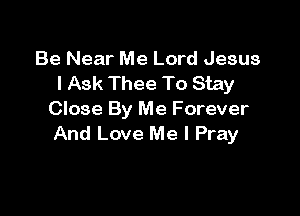 Be Near Me Lord Jesus
I Ask Thee To Stay

Close By Me Forever
And Love Me I Pray