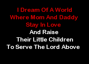 I Dream Of A World
Where Mom And Daddy
Stay In Love

And Raise
Their Little Children
To Serve The Lord Above