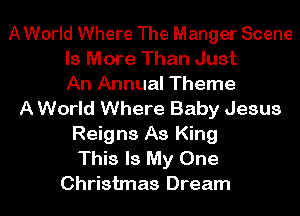 A World Where The Manger Scene
Is More Than Just
An Annual Theme
A World Where Baby Jesus
Reigns As King
This Is My One
Christmas Dream