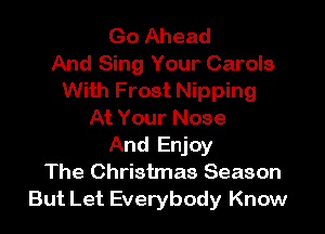 Go Ahead
And Sing Your Carols
With Frost Nipping

At Your Nose
And Enjoy
The Christmas Season
But Let Everybody Know