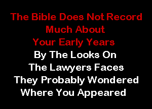 The Bible Does Not Record
Much About
Your Early Years
By The Looks On
The Lawyers Faces
They Probably Wondered
Where You Appeared