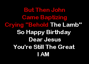 But Then John
Came Baptizing
Crying Behold The Lamb
So Happy Birthday
Dear Jesus
You're Still The Great
I AM