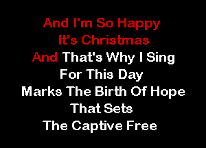 And I'm So Happy
It's Christmas
And That's Why I Sing

For This Day
Marks The Birth Of Hope
That Sets

The Captive Free