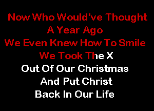 Now Who Would've Thought
A Year Ago
We Even Knew How To Smile
We Took The X
Out Of Our Christmas
And Put Christ
Back In Our Life