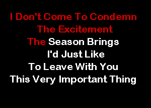 I Don't Come To Condemn
The Excitement
The Season Brings
I'd Just Like
To Leave With You
This Very Important Thing