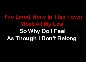 I've Lived Here In This Town
Most All My Life

So Why Do I Feel
As Though I Don't Belong