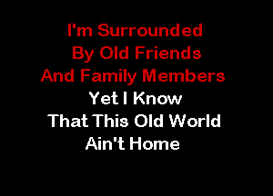 I'm Surrounded
By Old Friends
And Family Members

Yetl Know
That This Old World
Ain't Horne
