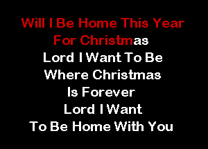 Will I Be Home This Year
For Christmas
Lord lWant To Be

Where Christmas
Is Forever
Lord lWant
To Be Home With You