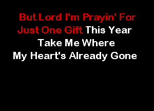 But Lord I'm Prayin' For
Just One Gift This Year
Take Me Where

My Heart's Already Gone