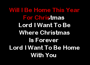 Will I Be Home This Year
For Christmas
Lord lWant To Be

Where Christmas
Is Forever
Lord lWant To Be Home
With You
