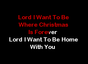 Lord I Want To Be
Where Christmas

Is Forever
Lord lWant To Be Home
With You